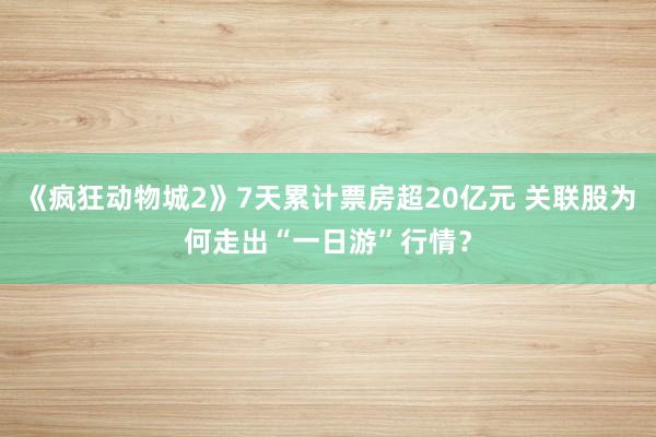 《疯狂动物城2》7天累计票房超20亿元 关联股为何走出“一日游”行情？