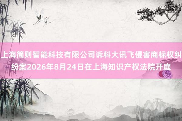 上海简则智能科技有限公司诉科大讯飞侵害商标权纠纷案2026年8月24日在上海知识产权法院开庭