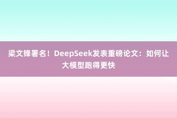 梁文锋署名！DeepSeek发表重磅论文：如何让大模型跑得更快