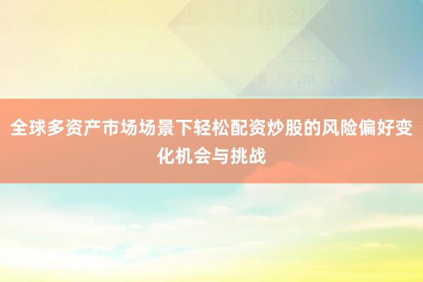全球多资产市场场景下轻松配资炒股的风险偏好变化机会与挑战