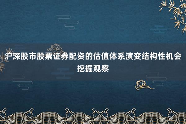 沪深股市股票证券配资的估值体系演变结构性机会挖掘观察
