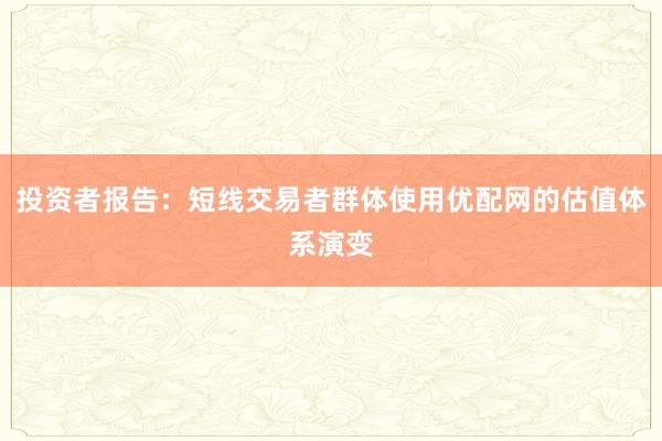 投资者报告：短线交易者群体使用优配网的估值体系演变