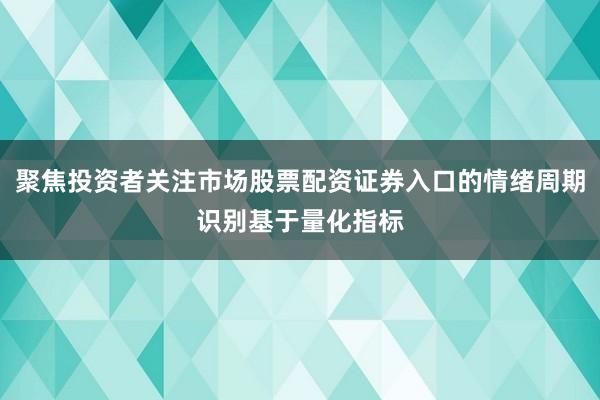 聚焦投资者关注市场股票配资证券入口的情绪周期识别基于量化指标