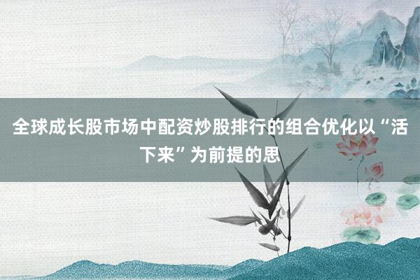 全球成长股市场中配资炒股排行的组合优化以“活下来”为前提的思