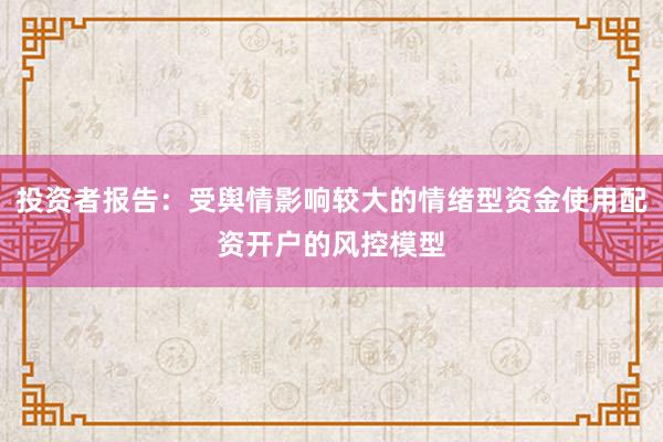 投资者报告：受舆情影响较大的情绪型资金使用配资开户的风控模型