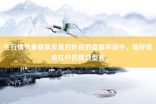 在行情节奏频繁反复的阶段的盘面环境中，偏好低倍杠杆的稳健型客