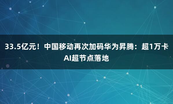 33.5亿元！中国移动再次加码华为昇腾：超1万卡AI超节点落地