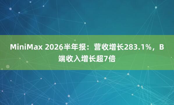 MiniMax 2026半年报：营收增长283.1%，B端收入增长超7倍