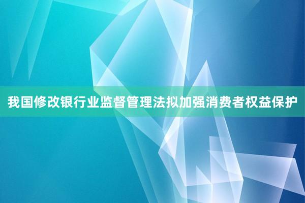 我国修改银行业监督管理法拟加强消费者权益保护