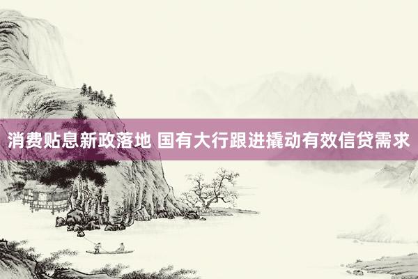 消费贴息新政落地 国有大行跟进撬动有效信贷需求