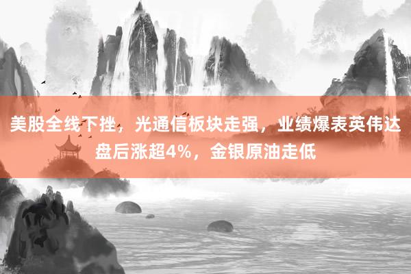 美股全线下挫，光通信板块走强，业绩爆表英伟达盘后涨超4%，金银原油走低