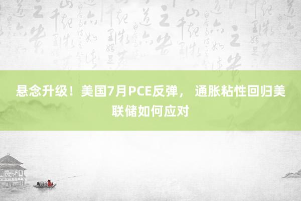 悬念升级！美国7月PCE反弹， 通胀粘性回归美联储如何应对