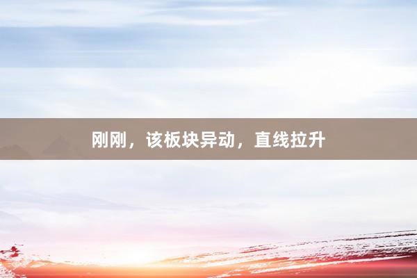 刚刚，该板块异动，直线拉升