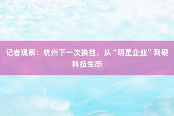 记者观察：杭州下一次换挡，从“明星企业”到硬科技生态
