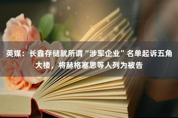 英媒：长鑫存储就所谓“涉军企业”名单起诉五角大楼，将赫格塞思等人列为被告