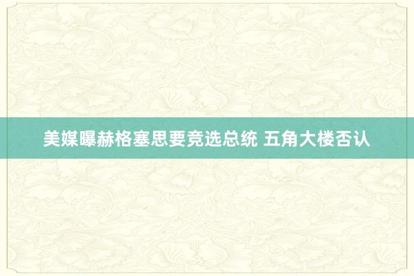 美媒曝赫格塞思要竞选总统 五角大楼否认