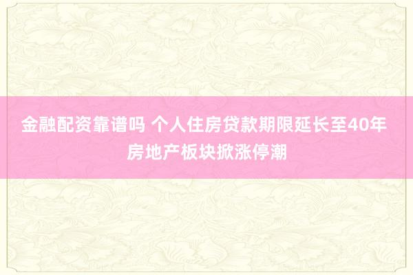 金融配资靠谱吗 个人住房贷款期限延长至40年 房地产板块掀涨停潮