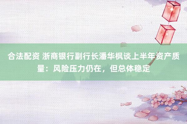 合法配资 浙商银行副行长潘华枫谈上半年资产质量：风险压力仍在，但总体稳定