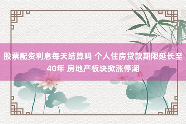 股票配资利息每天结算吗 个人住房贷款期限延长至40年 房地产板块掀涨停潮