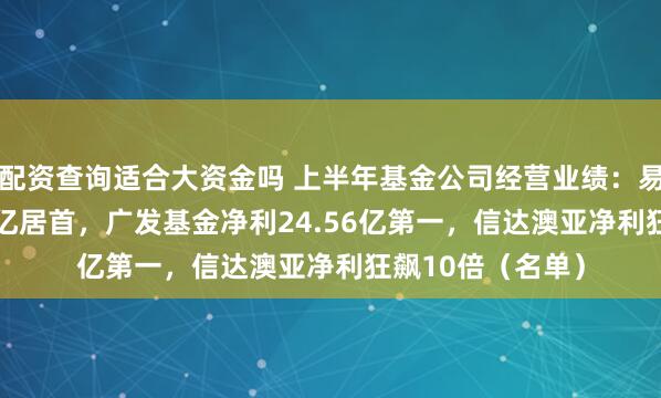 配资查询适合大资金吗 上半年基金公司经营业绩：易方达营收77.36亿居首，广发基金净利24.56亿第一，信达澳亚净利狂飙10倍（名单）