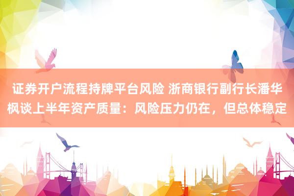 证券开户流程持牌平台风险 浙商银行副行长潘华枫谈上半年资产质量：风险压力仍在，但总体稳定