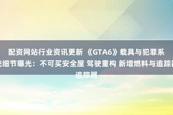 配资网站行业资讯更新 《GTA6》载具与犯罪系统细节曝光：不可买安全屋 驾驶重构 新增燃料与追踪器