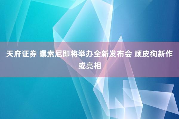 天府证券 曝索尼即将举办全新发布会 顽皮狗新作或亮相