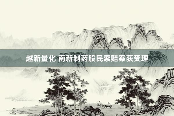 越新量化 南新制药股民索赔案获受理