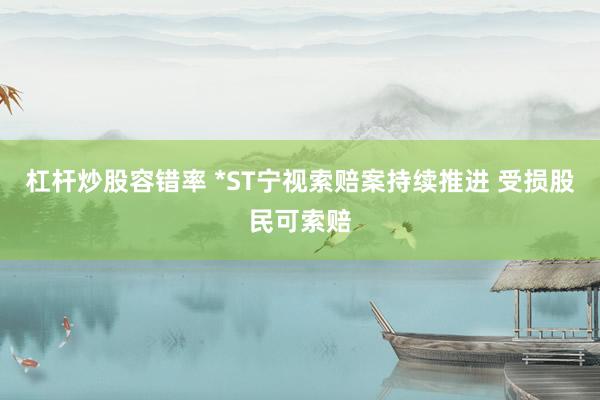 杠杆炒股容错率 *ST宁视索赔案持续推进 受损股民可索赔