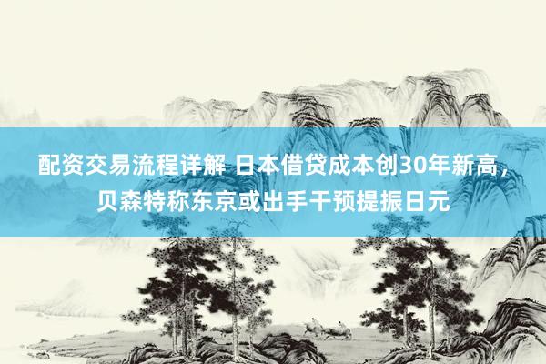 配资交易流程详解 日本借贷成本创30年新高，贝森特称东京或出手干预提振日元