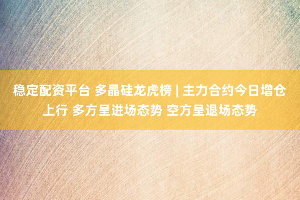 稳定配资平台 多晶硅龙虎榜 | 主力合约今日增仓上行 多方呈进场态势 空方呈退场态势