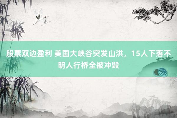股票双边盈利 美国大峡谷突发山洪，15人下落不明人行桥全被冲毁