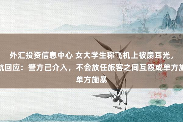 外汇投资信息中心 女大学生称飞机上被扇耳光，厦航回应：警方已介入，不会放任旅客之间互殴或单方施暴