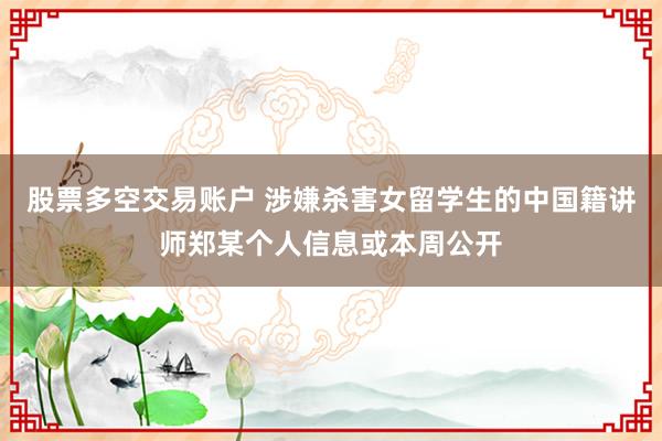 股票多空交易账户 涉嫌杀害女留学生的中国籍讲师郑某个人信息或本周公开