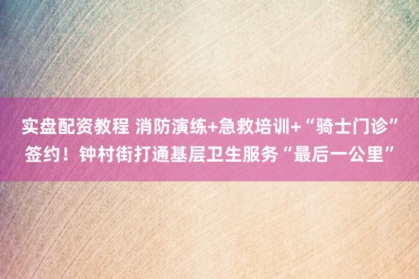 实盘配资教程 消防演练+急救培训+“骑士门诊”签约！钟村街打通基层卫生服务“最后一公里”