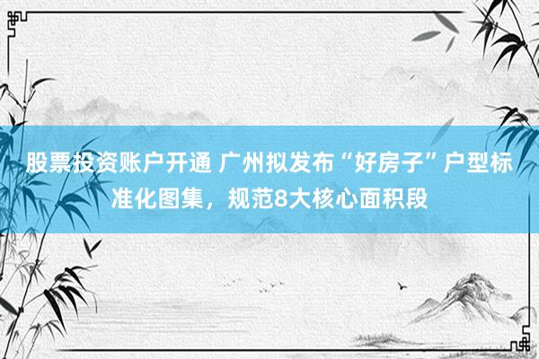 股票投资账户开通 广州拟发布“好房子”户型标准化图集，规范8大核心面积段