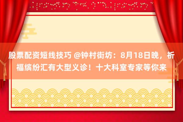 股票配资短线技巧 @钟村街坊：8月18日晚，祈福缤纷汇有大型义诊！十大科室专家等你来