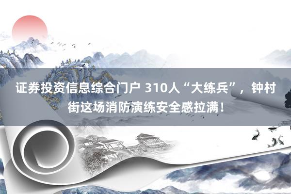 证券投资信息综合门户 310人“大练兵”，钟村街这场消防演练安全感拉满！