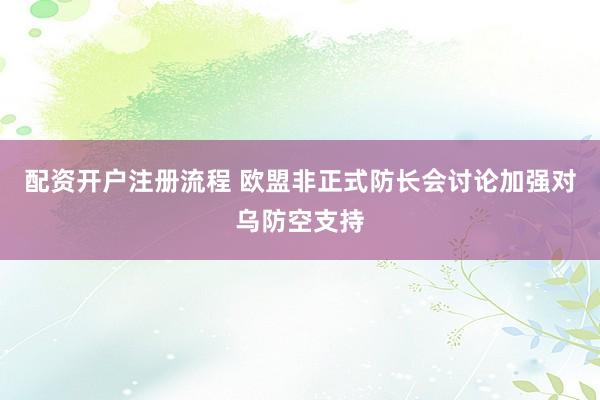 配资开户注册流程 欧盟非正式防长会讨论加强对乌防空支持