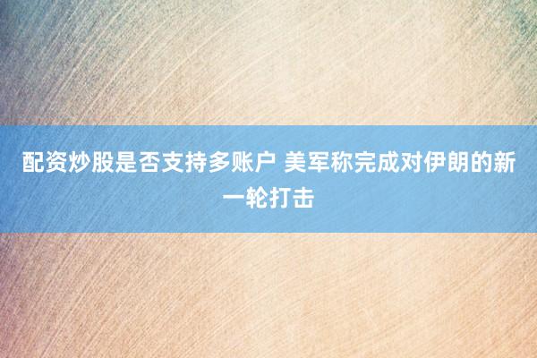 配资炒股是否支持多账户 美军称完成对伊朗的新一轮打击