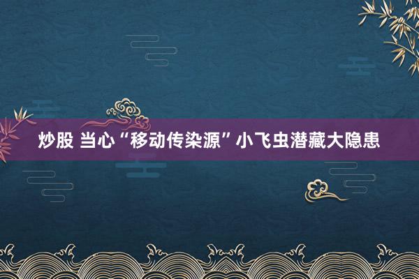 炒股 当心“移动传染源”小飞虫潜藏大隐患