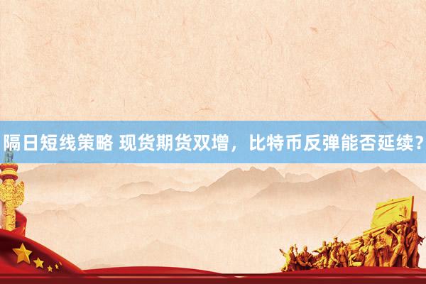 隔日短线策略 现货期货双增，比特币反弹能否延续？