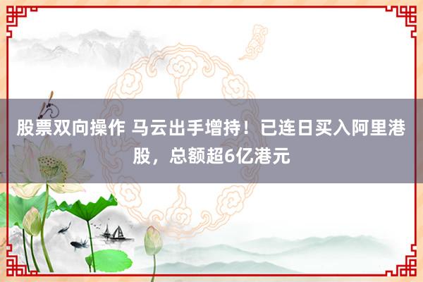 股票双向操作 马云出手增持！已连日买入阿里港股，总额超6亿港元