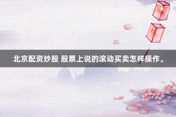北京配资炒股 股票上说的滚动买卖怎样操作。