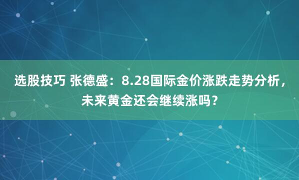 选股技巧 张德盛：8.28国际金价涨跌走势分析，未来黄金还会继续涨吗？