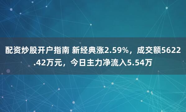配资炒股开户指南 新经典涨2.59%，成交额5622.42万元，今日主力净流入5.54万