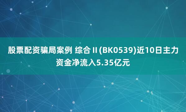 股票配资骗局案例 综合Ⅱ(BK0539)近10日主力资金净流入5.35亿元