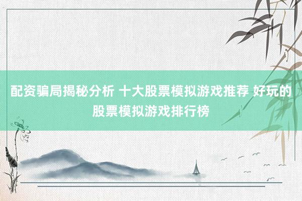 配资骗局揭秘分析 十大股票模拟游戏推荐 好玩的股票模拟游戏排行榜