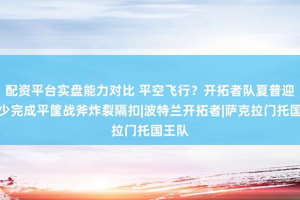 配资平台实盘能力对比 平空飞行？开拓者队夏普迎着威少完成平筐战斧炸裂隔扣|波特兰开拓者|萨克拉门托国王队