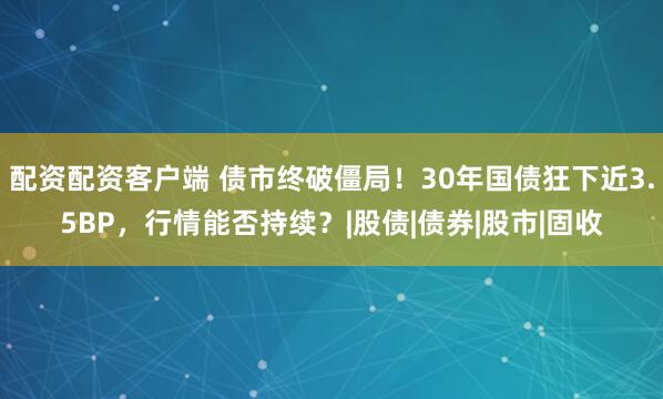 配资配资客户端 债市终破僵局！30年国债狂下近3.5BP，行情能否持续？|股债|债券|股市|固收